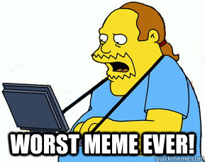  Worst Meme Ever! -  Worst Meme Ever!  Unimpressed comic book guy