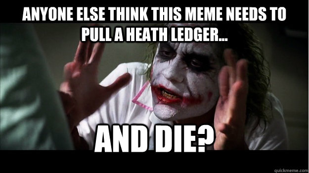 Anyone else think this meme needs to pull a heath ledger... and die?  Joker Mind Loss