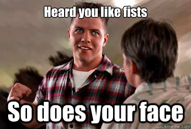 Heard you like fists
 So does your face    