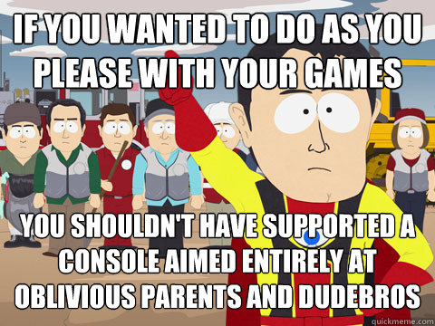 If you wanted to do as you please with your games You shouldn't have supported a console aimed entirely at oblivious parents and dudebros  Captain Hindsight
