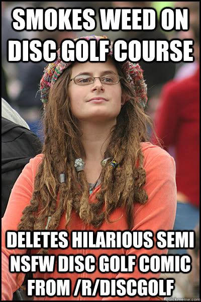 Smokes Weed on disc golf course Deletes hilarious semi nsfw disc golf comic from /r/discgolf - Smokes Weed on disc golf course Deletes hilarious semi nsfw disc golf comic from /r/discgolf  College Liberal