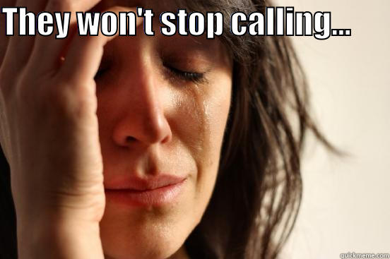 THEY WON'T STOP CALLING...        First World Problems