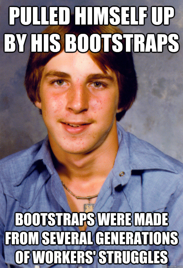 pulled himself up by his bootstraps bootstraps were made from several generations of workers' struggles  Old Economy Steven