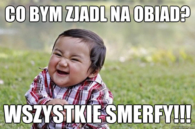 co bym zjadl na obiad? wszystkie smerfy!!!  Evil Toddler