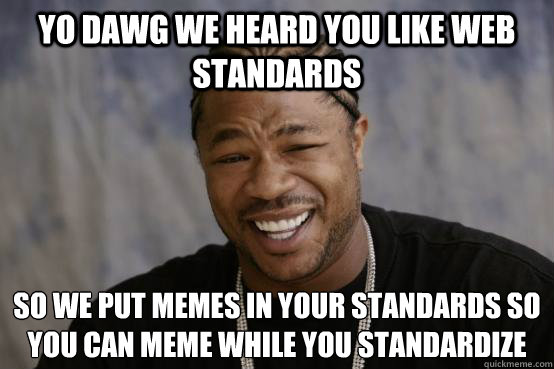 YO DAWG WE HEARD YOU LIKE WEB STANDARDS SO WE PUT MEMES IN YOUR STANDARDS SO YOU CAN MEME WHILE YOU STANDARDIZE
 - YO DAWG WE HEARD YOU LIKE WEB STANDARDS SO WE PUT MEMES IN YOUR STANDARDS SO YOU CAN MEME WHILE YOU STANDARDIZE
  Misc
