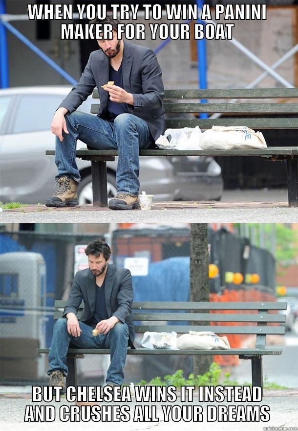 WHEN YOU TRY TO WIN A PANINI MAKER FOR YOUR BOAT BUT CHELSEA WINS IT INSTEAD AND CRUSHES ALL YOUR DREAMS Sad Keanu