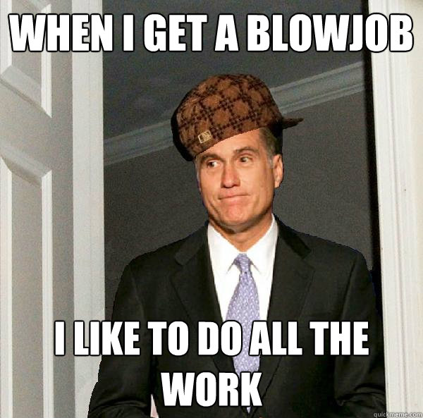 When I get a blowjob I like to do all the work - When I get a blowjob I like to do all the work  Scumbag Mitt Romney