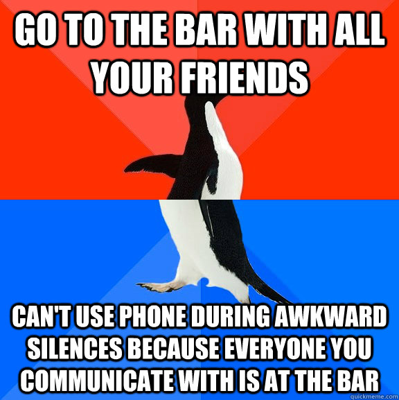 Go to the bar with all your friends can't use phone during awkward silences because everyone you communicate with is at the bar  Socially Awesome Awkward Penguin
