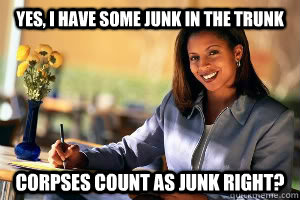 Yes, I have some junk in the trunk Corpses count as junk right?  Junk in the Trunk