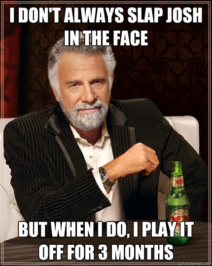 I don't always slap Josh in the face but when I do, I play it off for 3 months  The Most Interesting Man In The World