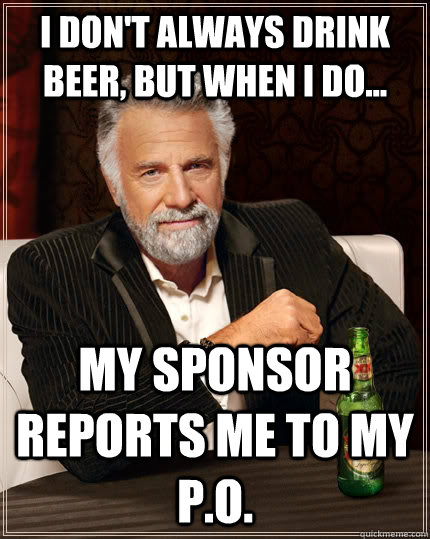 I don't always drink beer, but when I do... My sponsor reports me to my P.O.  The Most Interesting Man In The World