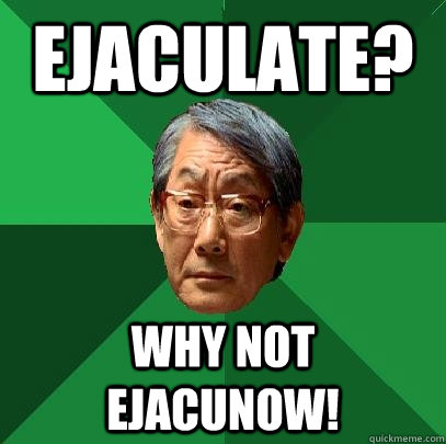 ejaculate? why not ejacunow!  High Expectations Asian Father