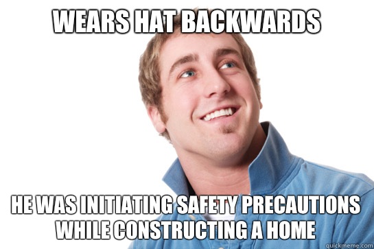 Wears hat backwards He was initiating safety precautions while cOnstructing a home  Misunderstood D-Bag