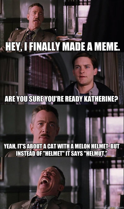 Hey, I finally made a meme. are you sure you're ready katherine? Yeah, it's about a cat with a melon helmet, but instead of 
