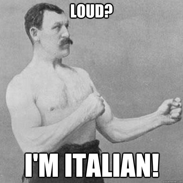 Loud? I'm Italian!  overly manly man