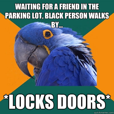 Waiting for a friend in the parking lot, black person walks by... *locks doors* - Waiting for a friend in the parking lot, black person walks by... *locks doors*  Paranoid Parrot