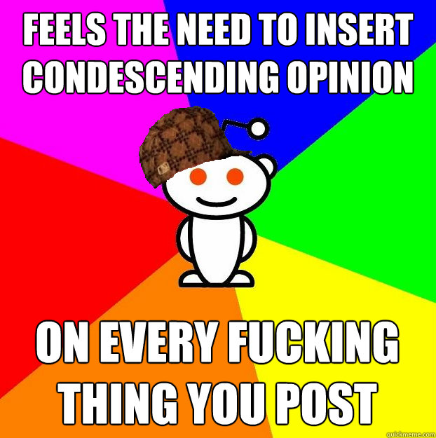 Feels the need to insert condescending opinion on every fucking thing you post  Scumbag Redditor