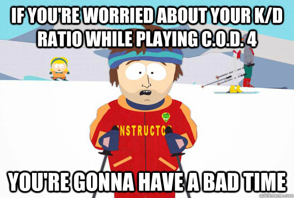If you're worried about your k/d ratio while playing c.o.d. 4 you're gonna have a bad time  Bad Time Ski Instructor