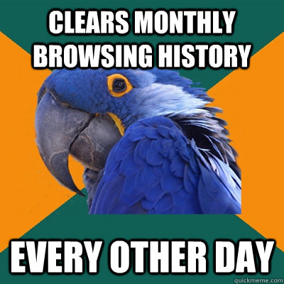 clears monthly browsing history every other day  Paranoid Parrot