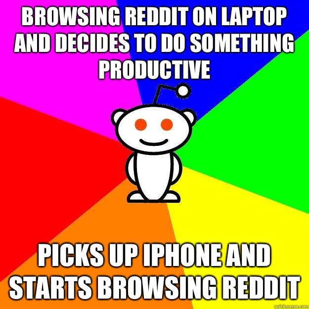 Browsing reddit on laptop and decides to do something productive Picks up iPhone and starts browsing reddit  Reddit Alien