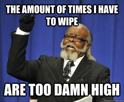 the amount of times i have to wipe are too damn high  Too Damn High