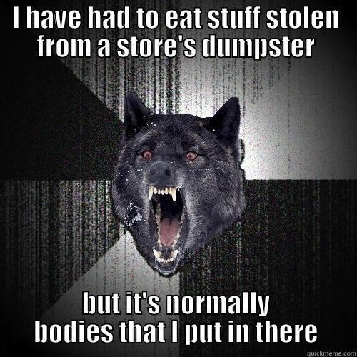 I HAVE HAD TO EAT STUFF STOLEN FROM A STORE'S DUMPSTER BUT IT'S NORMALLY BODIES THAT I PUT IN THERE Insanity Wolf