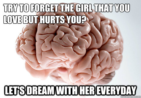 try to forget the girl that you love but hurts you? 
 let's dream with her everyday   Scumbag Brain