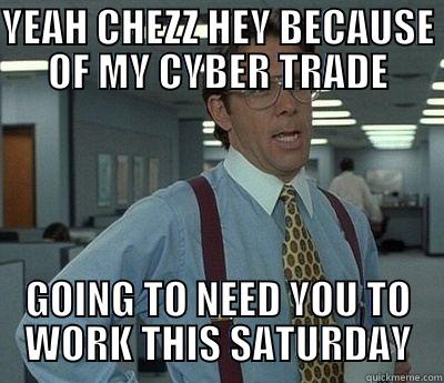 Claytrader to chezz - YEAH CHEZZ HEY BECAUSE OF MY CYBER TRADE GOING TO NEED YOU TO WORK THIS SATURDAY Bill Lumbergh