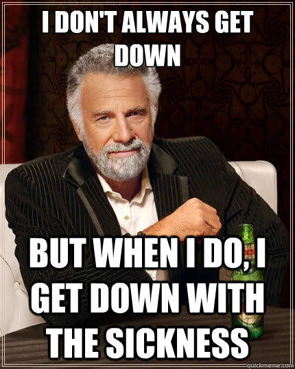 i don't always get down But when i do, i get down with the sickness  The Most Interesting Man In The World