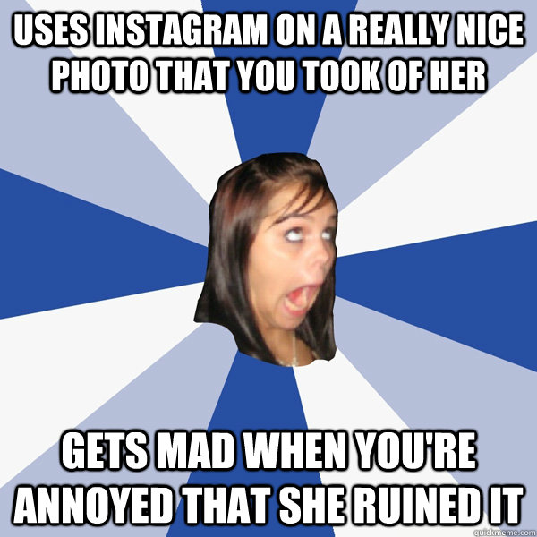 Uses instagram on a really nice photo that you took of her Gets mad when you're annoyed that she ruined it  Annoying Facebook Girl
