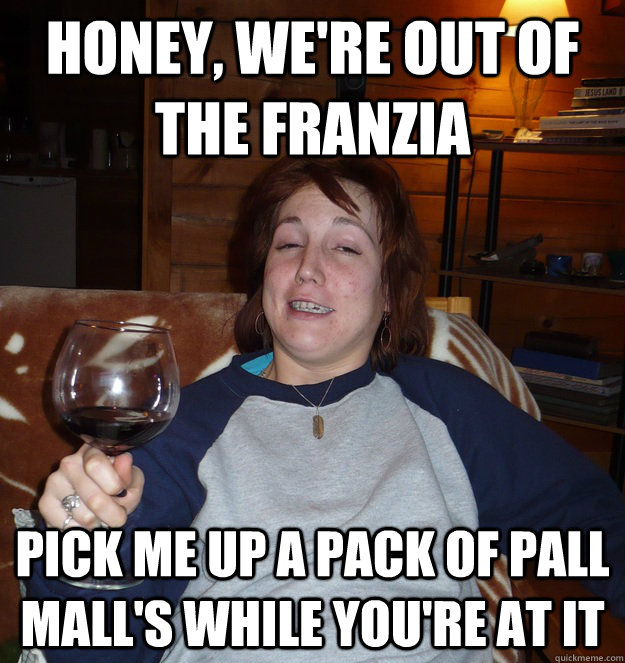 Honey, we're out of the franzia pick me up a pack of Pall Mall's while you're at it - Honey, we're out of the franzia pick me up a pack of Pall Mall's while you're at it  Aleda the Elitest