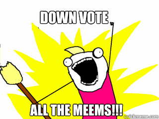 Down vote All the meems!!!  All The Things