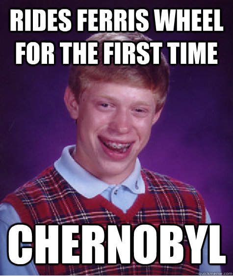 Rides Ferris Wheel for the first time Chernobyl  Bad Luck Brian