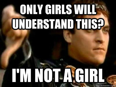 Only girls will understand this? I'm not a girl  Downvoting Roman