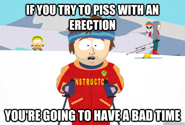 If you try to piss with an erection You're going to have a bad time  Super Cool Ski Instructor