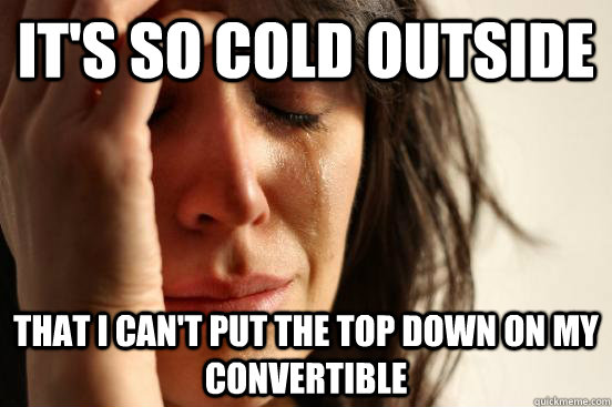 It's so cold outside that I can't put the top down on my convertible - It's so cold outside that I can't put the top down on my convertible  First World Problems