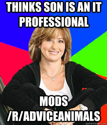 thinks son is an it professional mods /r/adviceanimals  Sheltering Suburban Mom