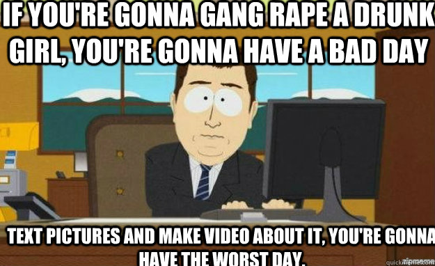 if you're gonna gang rape a drunk girl, you're gonna have a bad day text pictures and make video about it, you're gonna have the worst day.  aaaand its gone
