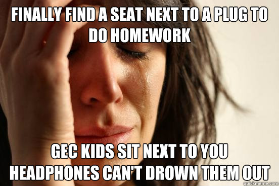 Finally find a seat next to a plug to do homework GEC kids sit next to you
Headphones can't drown them out  First World Problems