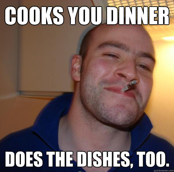 Cooks you dinner Does the dishes, too. - Cooks you dinner Does the dishes, too.  Good Guy Greg 