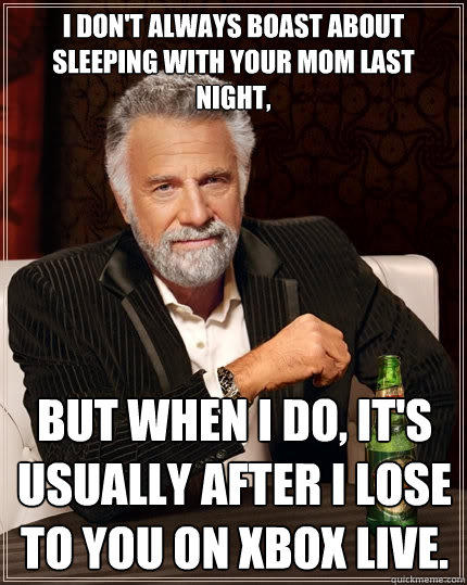 i don't always boast about sleeping with your mom last night, but when I do, it's usually after i lose to you on XBOX live.  The Most Interesting Man In The World