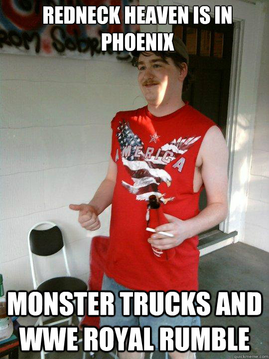 Redneck heaven is in phoenix monster trucks and WWE Royal Rumble  Redneck Randal