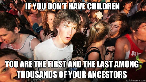 If you don't have children
 You are the first and the last among thousands of your ancestors  Sudden Clarity Clarence