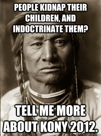 People kidnap their children, and indoctrinate them? Tell me more about Kony 2012. - People kidnap their children, and indoctrinate them? Tell me more about Kony 2012.  Unimpressed American Indian