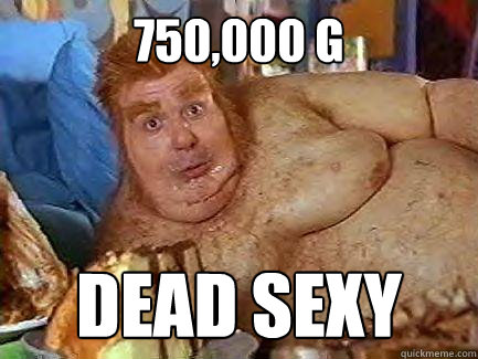 750,000 G dead sexy  Fat Bastard
