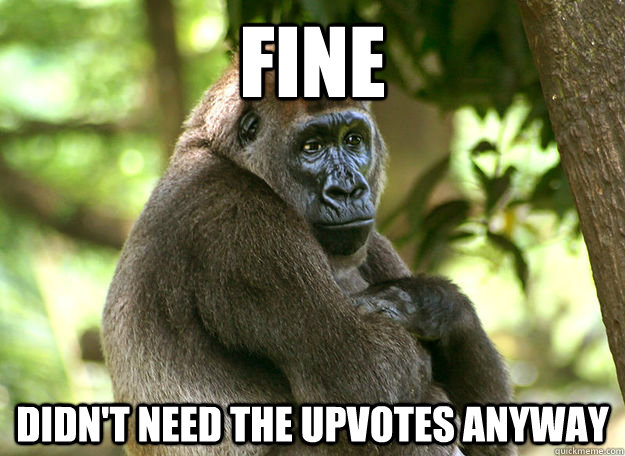 FINE Didn't need the upvotes anyway  