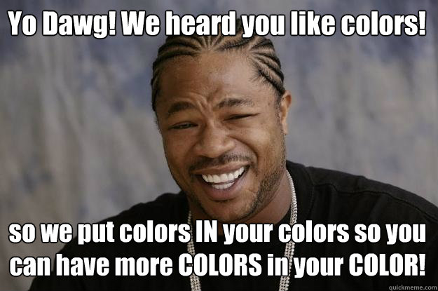 Yo Dawg! We heard you like colors! so we put colors IN your colors so you can have more COLORS in your COLOR! - Yo Dawg! We heard you like colors! so we put colors IN your colors so you can have more COLORS in your COLOR!  Xzibit meme