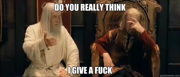 do you really think i give a fuck  Annoyed Gandalf