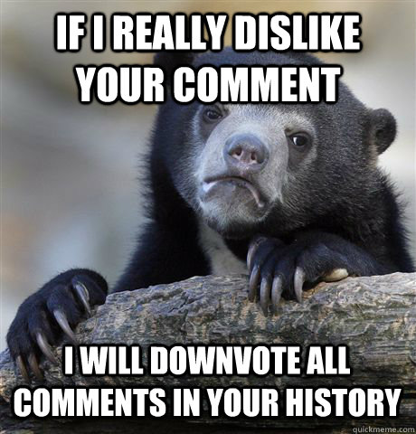 IF I REALLY DISLIKE YOUR COMMENT I WILL DOWNVOTE ALL COMMENTS IN YOUR HISTORY  Confession Bear