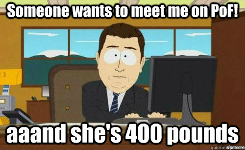 Someone wants to meet me on PoF! aaand she's 400 pounds  anditsgone